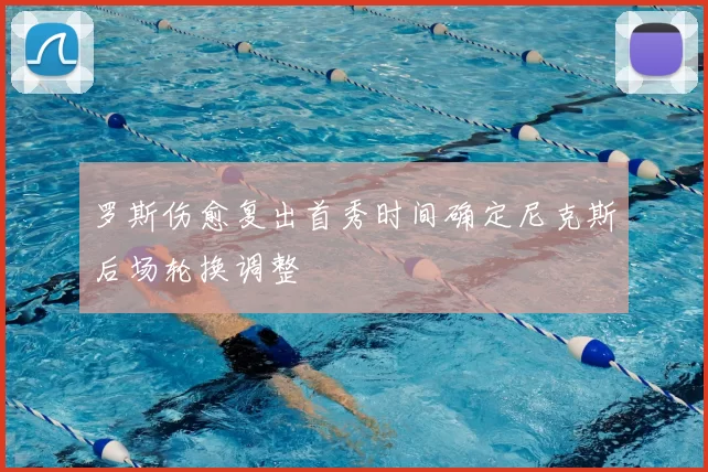 罗斯伤愈复出首秀时间确定尼克斯后场轮换调整