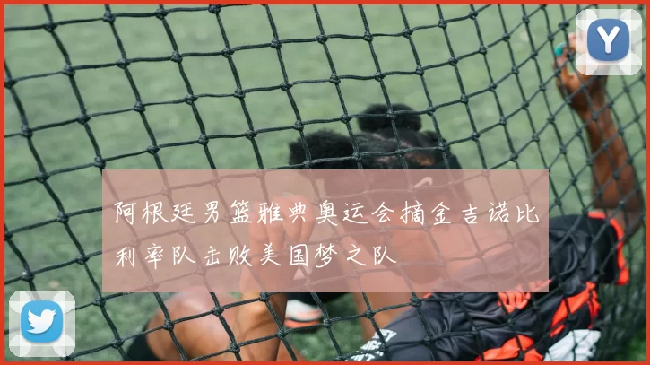 阿根廷男篮雅典奥运会摘金吉诺比利率队击败美国梦之队