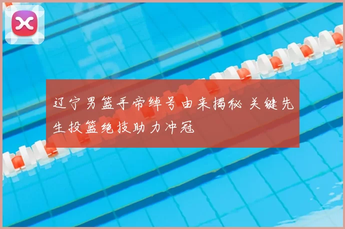 辽宁男篮手帝绰号由来揭秘 关键先生投篮绝技助力冲冠