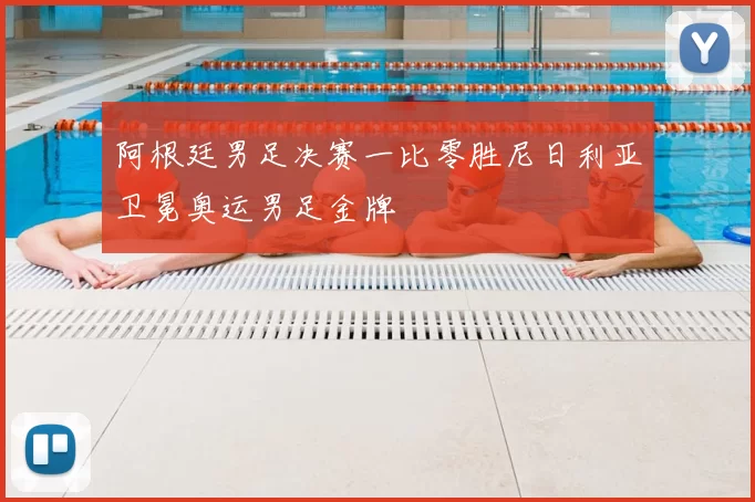 阿根廷男足决赛一比零胜尼日利亚卫冕奥运男足金牌