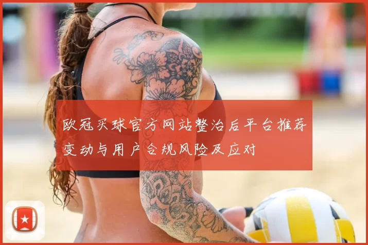 欧冠买球官方网站整治后平台推荐变动与用户合规风险及应对