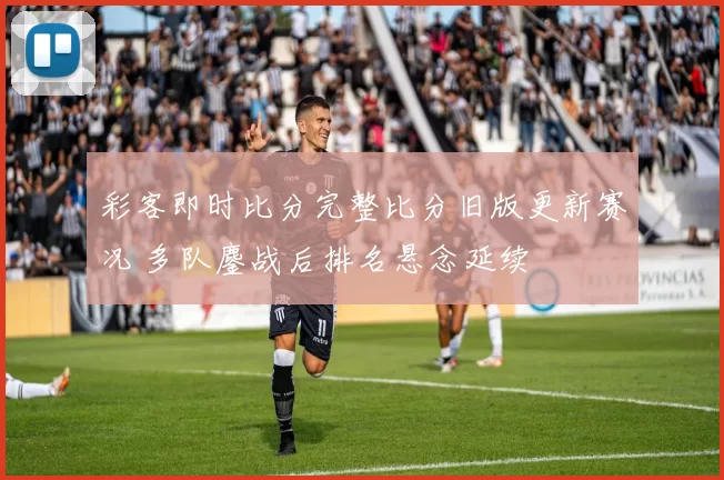 彩客即时比分完整比分旧版更新赛况 多队鏖战后排名悬念延续