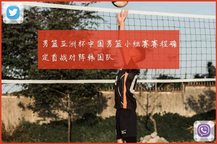 男篮亚洲杯中国男篮小组赛赛程确定首战对阵韩国队