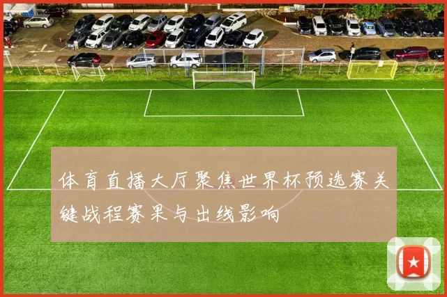 体育直播大厅聚焦世界杯预选赛关键战程赛果与出线影响