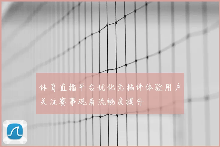 体育直播平台优化无插件体验用户关注赛事观看流畅度提升