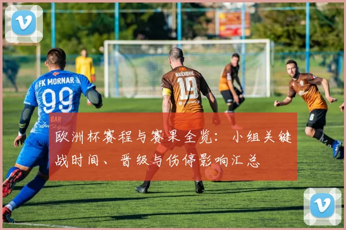 欧洲杯赛程与赛果全览：小组关键战时间、晋级与伤停影响汇总