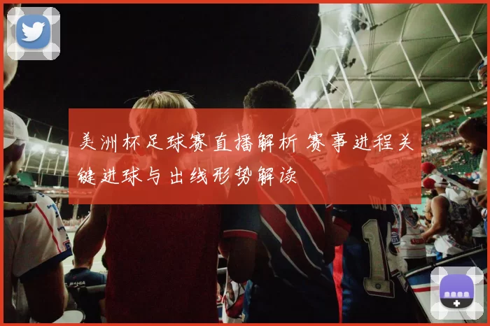 美洲杯足球赛直播解析 赛事进程关键进球与出线形势解读