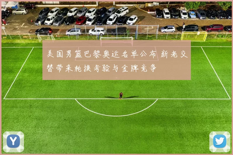 美国男篮巴黎奥运名单公布 新老交替带来轮换考验与金牌竞争