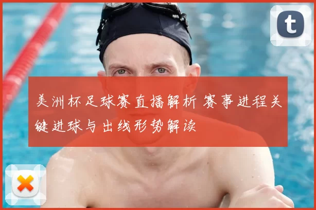 美洲杯足球赛直播解析 赛事进程关键进球与出线形势解读