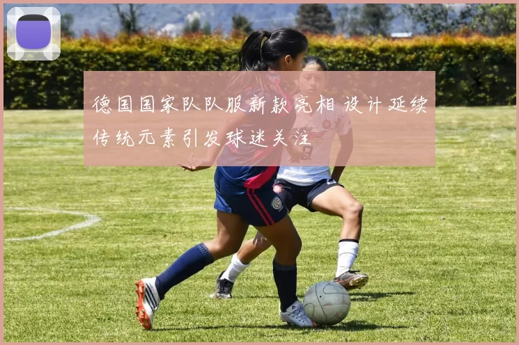 德国国家队队服新款亮相 设计延续传统元素引发球迷关注