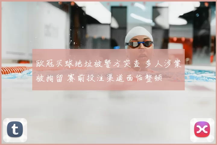 欧冠买球地址被警方突查 多人涉案被拘留 赛前投注渠道面临整顿