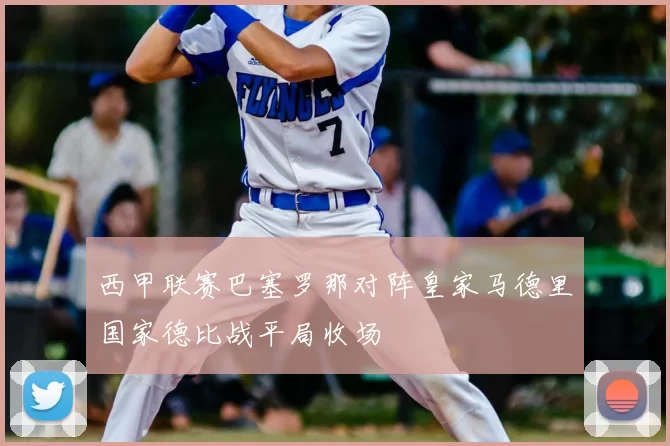 西甲联赛巴塞罗那对阵皇家马德里国家德比战平局收场