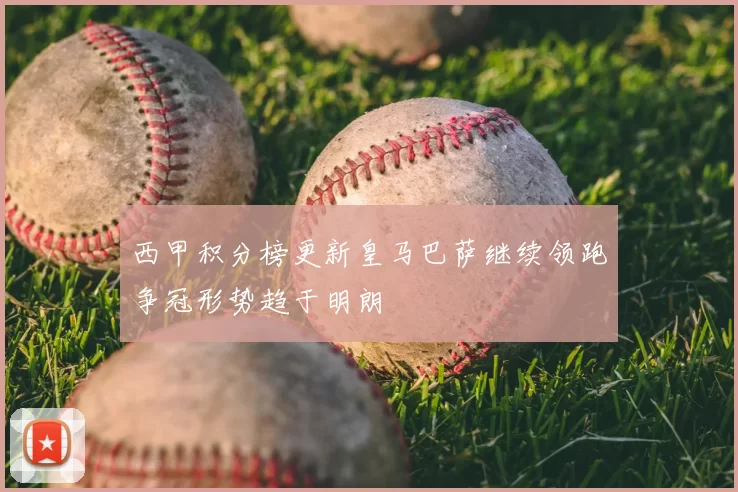 西甲积分榜更新皇马巴萨继续领跑争冠形势趋于明朗