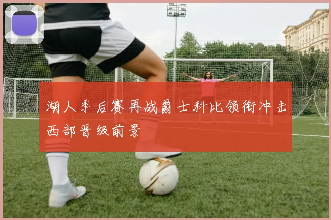 湖人季后赛再战爵士科比领衔冲击西部晋级前景