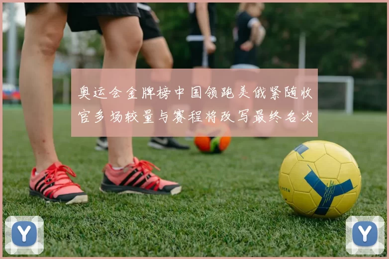 奥运会金牌榜中国领跑美俄紧随收官多场较量与赛程将改写最终名次