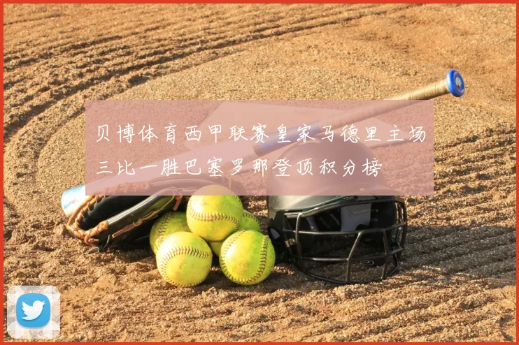 贝博体育西甲联赛皇家马德里主场三比一胜巴塞罗那登顶积分榜