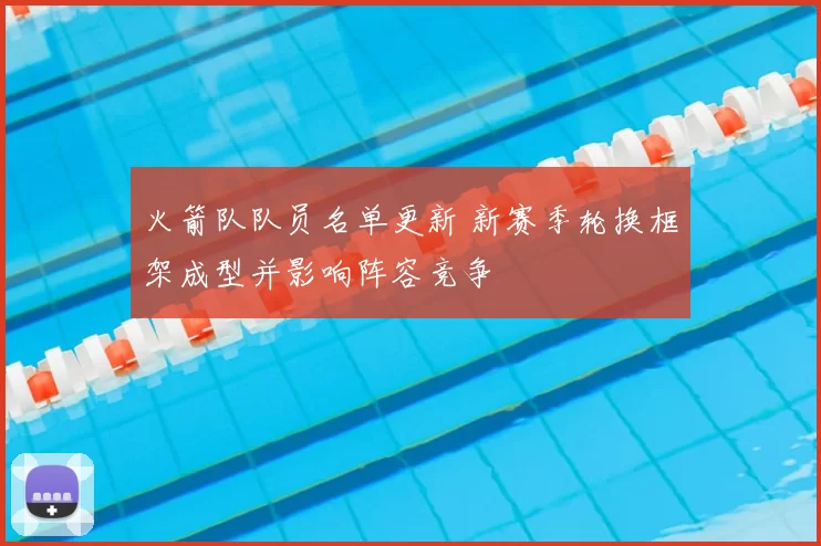 火箭队队员名单更新 新赛季轮换框架成型并影响阵容竞争