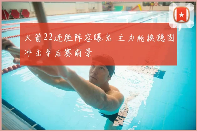 火箭22连胜阵容曝光 主力轮换稳固冲击季后赛前景