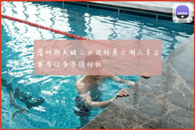 詹姆斯关键三分逆转勇士湖人季后赛席位争夺现转机