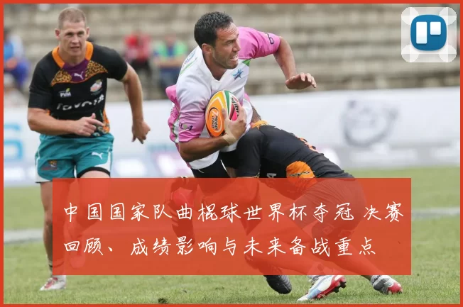 中国国家队曲棍球世界杯夺冠 决赛回顾、成绩影响与未来备战重点