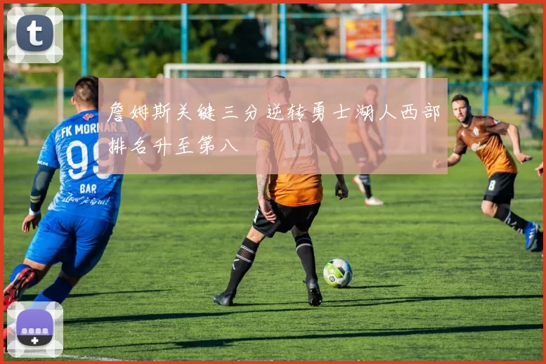 詹姆斯关键三分逆转勇士湖人西部排名升至第八