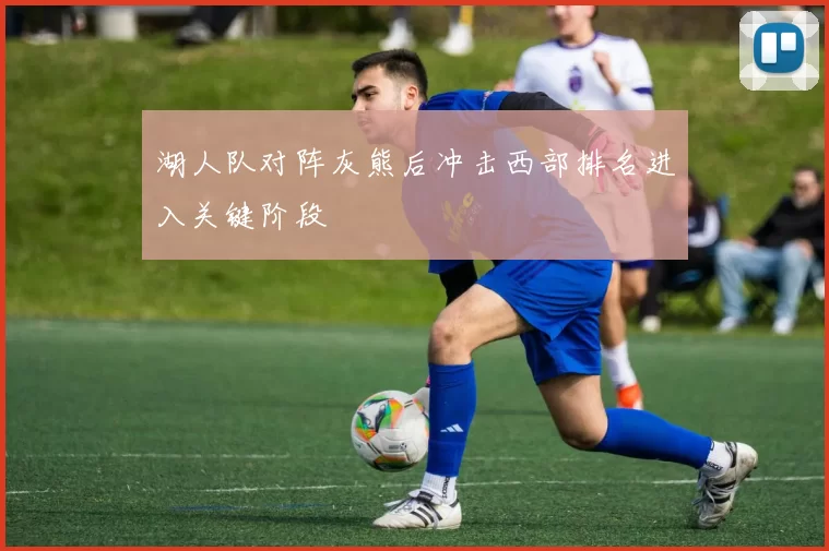 湖人队对阵灰熊后冲击西部排名进入关键阶段