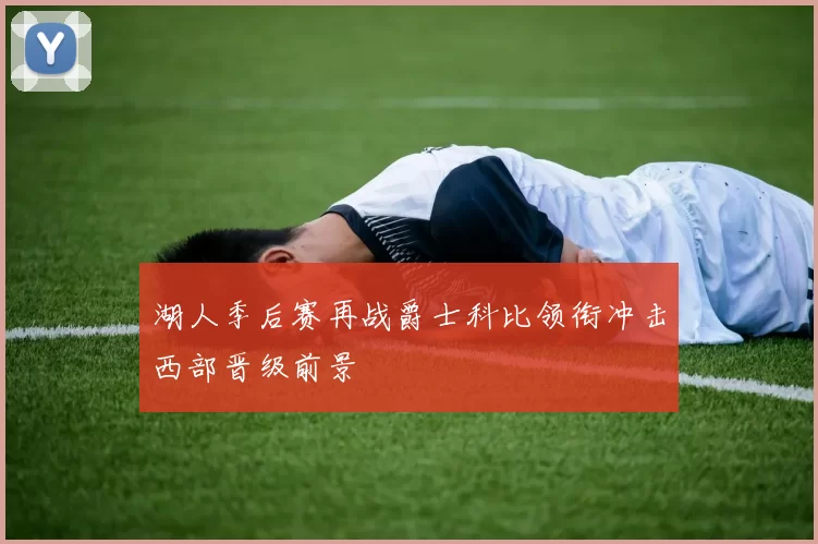 湖人季后赛再战爵士科比领衔冲击西部晋级前景