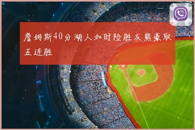 詹姆斯40分湖人加时险胜灰熊豪取五连胜