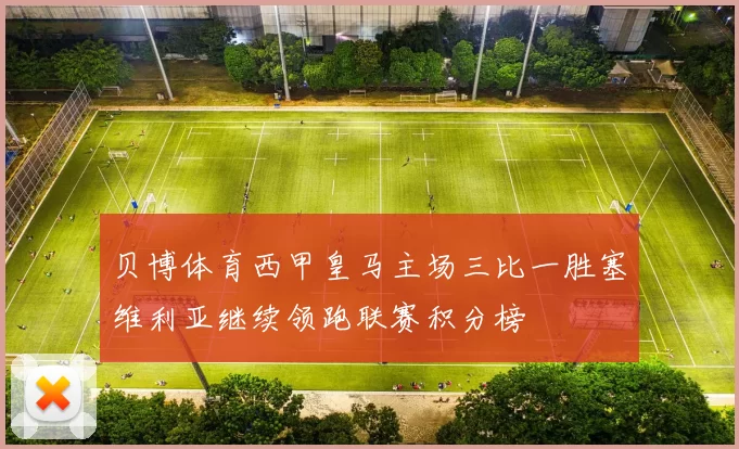 贝博体育西甲皇马主场三比一胜塞维利亚继续领跑联赛积分榜