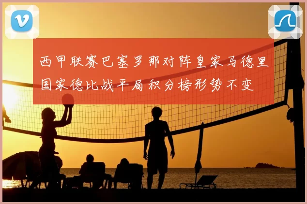 西甲联赛巴塞罗那对阵皇家马德里国家德比战平局积分榜形势不变