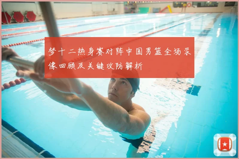 梦十二热身赛对阵中国男篮全场录像回顾及关键攻防解析