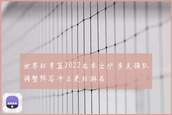 世界杯男篮2022名单出炉 多支强队调整阵容冲击更好排名