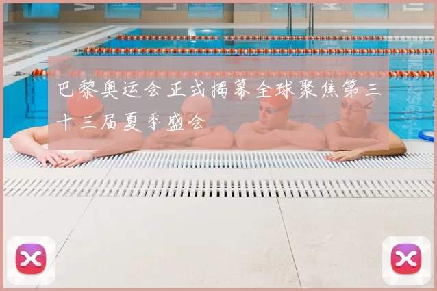 巴黎奥运会正式揭幕全球聚焦第三十三届夏季盛会