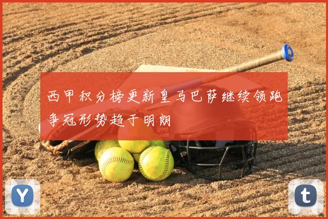 西甲积分榜更新皇马巴萨继续领跑争冠形势趋于明朗