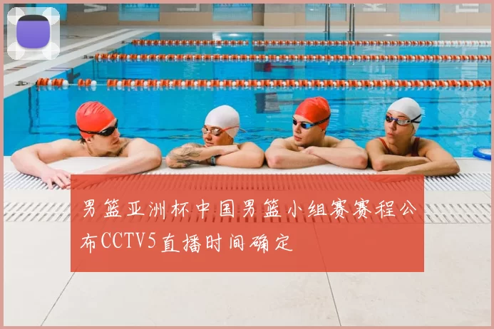 男篮亚洲杯中国男篮小组赛赛程公布CCTV5直播时间确定