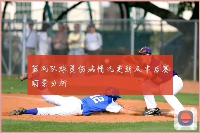 篮网队球员伤病情况更新及季后赛前景分析