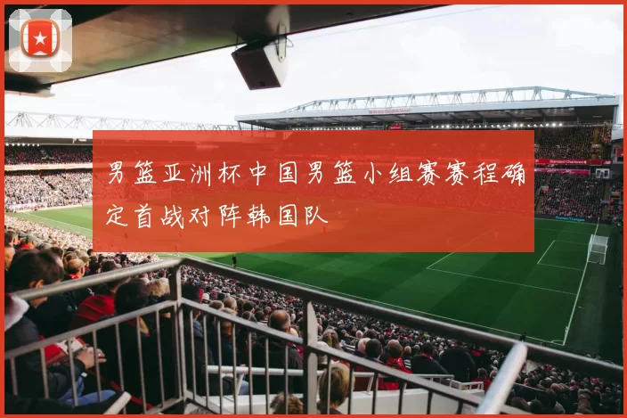 男篮亚洲杯中国男篮小组赛赛程确定首战对阵韩国队