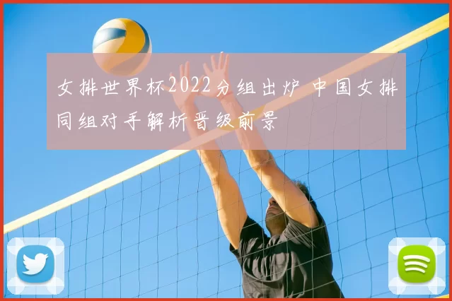 女排世界杯2022分组出炉 中国女排同组对手解析晋级前景