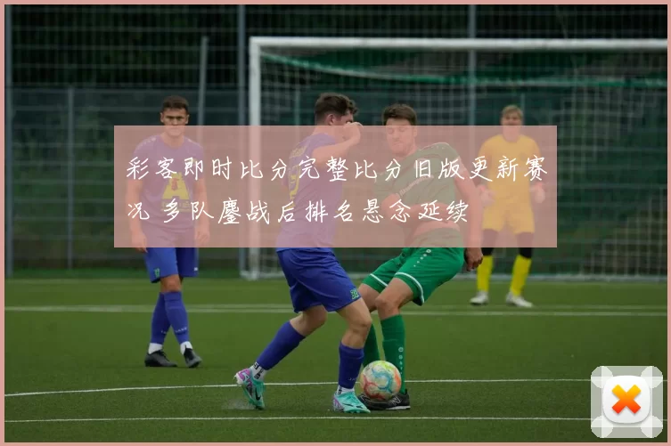 彩客即时比分完整比分旧版更新赛况 多队鏖战后排名悬念延续