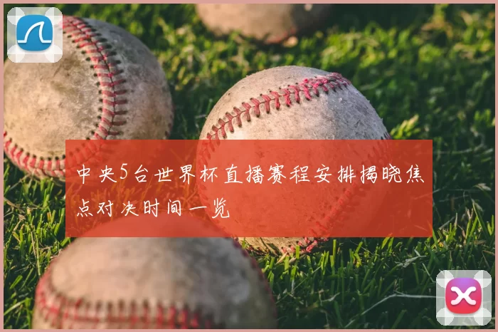 中央5台世界杯直播赛程安排揭晓焦点对决时间一览