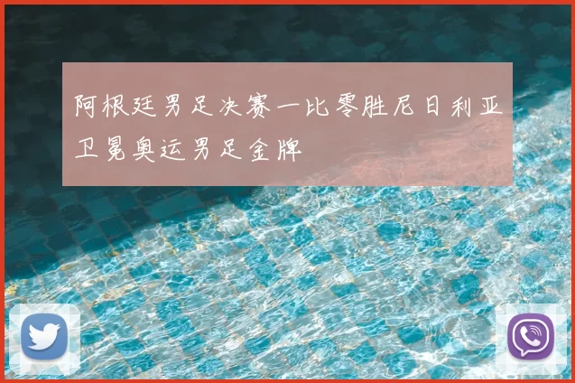 阿根廷男足决赛一比零胜尼日利亚卫冕奥运男足金牌