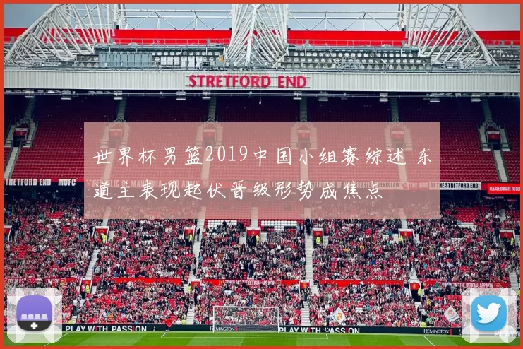 世界杯男篮2019中国小组赛综述 东道主表现起伏晋级形势成焦点
