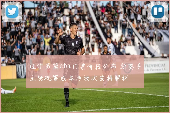 辽宁男篮cba门票价格公布 新赛季主场观赛成本与场次安排解析