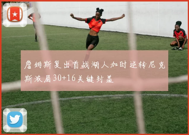 詹姆斯复出首战湖人加时逆转尼克斯浓眉30+16关键封盖