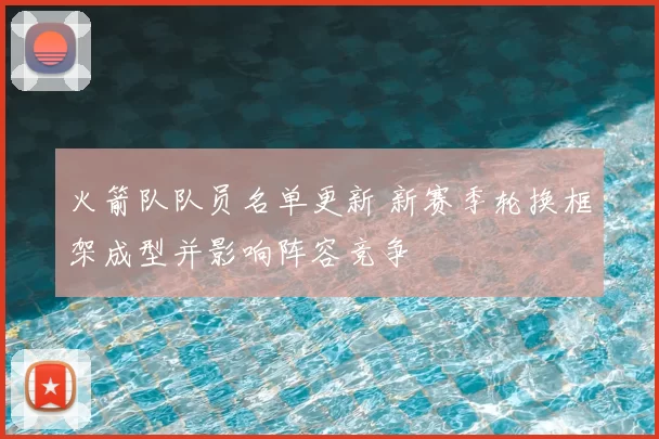 火箭队队员名单更新 新赛季轮换框架成型并影响阵容竞争