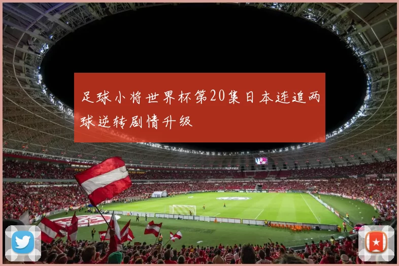 足球小将世界杯第20集日本连追两球逆转剧情升级