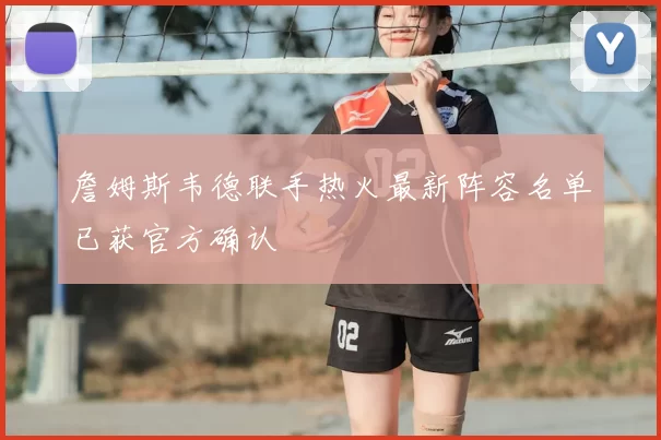 詹姆斯韦德联手热火最新阵容名单已获官方确认