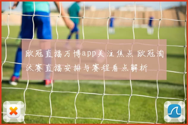 欧冠直播万博app关注焦点 欧冠淘汰赛直播安排与赛程看点解析