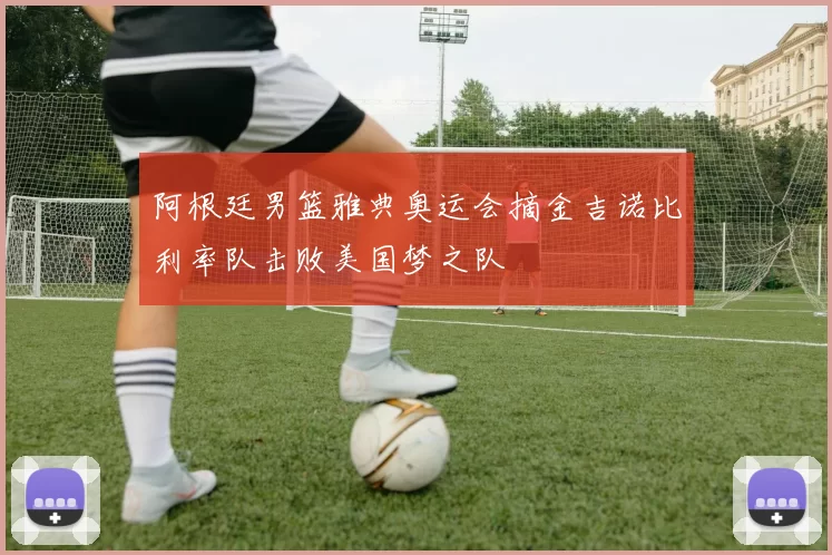 阿根廷男篮雅典奥运会摘金吉诺比利率队击败美国梦之队